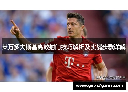 莱万多夫斯基高效射门技巧解析及实战步骤详解 莱万多夫斯基高效射门技巧解析及实战步骤详解