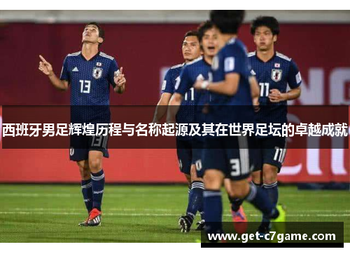 西班牙男足辉煌历程与名称起源及其在世界足坛的卓越成就 西班牙男足辉煌历程与名称起源及其在世界足坛的卓越成就