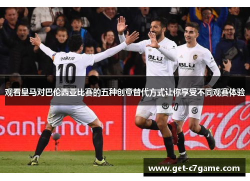 观看皇马对巴伦西亚比赛的五种创意替代方式让你享受不同观赛体验 观看皇马对巴伦西亚比赛的五种创意替代方式让你享受不同观赛体验