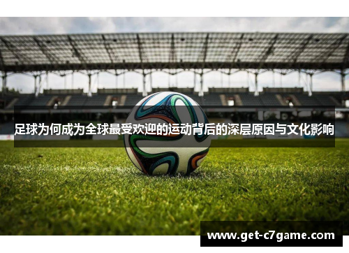 足球为何成为全球最受欢迎的运动背后的深层原因与文化影响 足球为何成为全球最受欢迎的运动背后的深层原因与文化影响