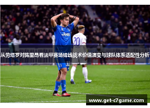 从劳塔罗对阵里昂看法甲赛场锋线战术价值演变与球队体系适配性分析