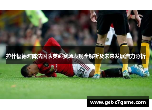 拉什福德对阵法国队英超赛场表现全解析及未来发展潜力分析