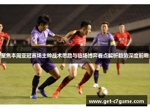 聚焦本周亚冠赛场主帅战术思路与临场博弈看点解析趋势深度前瞻 聚焦本周亚冠赛场主帅战术思路与临场博弈看点解析趋势深度前瞻