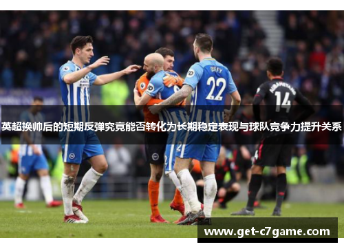 英超换帅后的短期反弹究竟能否转化为长期稳定表现与球队竞争力提升关系 英超换帅后的短期反弹究竟能否转化为长期稳定表现与球队竞争力提升关系