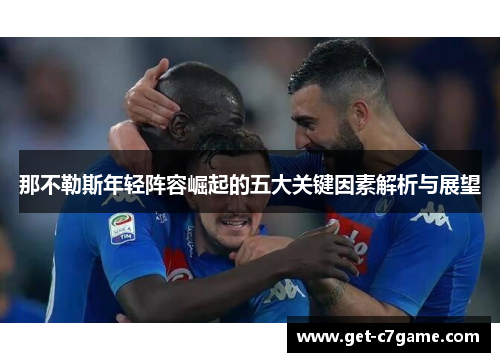 那不勒斯年轻阵容崛起的五大关键因素解析与展望 那不勒斯年轻阵容崛起的五大关键因素解析与展望