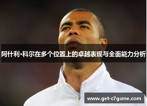 阿什利·科尔在多个位置上的卓越表现与全面能力分析 阿什利·科尔在多个位置上的卓越表现与全面能力分析