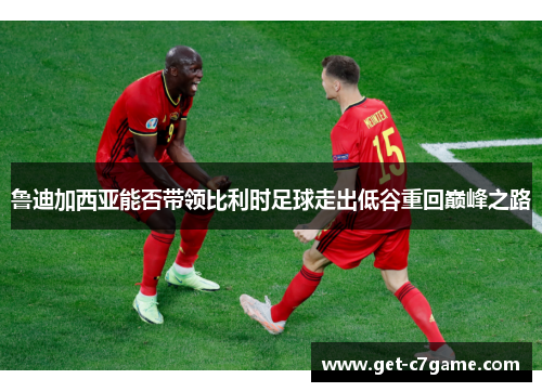 鲁迪加西亚能否带领比利时足球走出低谷重回巅峰之路