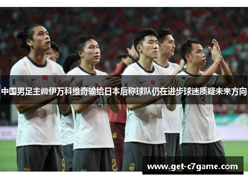 中国男足主帅伊万科维奇输给日本后称球队仍在进步球迷质疑未来方向
