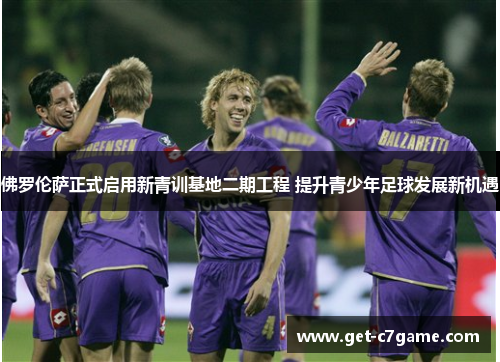 佛罗伦萨正式启用新青训基地二期工程 提升青少年足球发展新机遇