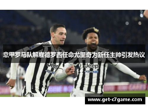 意甲罗马队解雇德罗西任命尤里奇为新任主帅引发热议 意甲罗马队解雇德罗西任命尤里奇为新任主帅引发热议