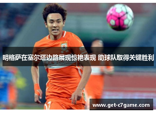 明格萨在塞尔塔边路展现惊艳表现 助球队取得关键胜利