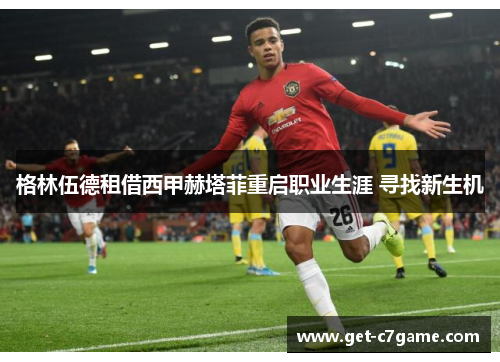 格林伍德租借西甲赫塔菲重启职业生涯 寻找新生机