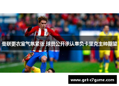 曼联更衣室气氛紧张 球员公开承认辜负卡里克主帅期望 曼联更衣室气氛紧张 球员公开承认辜负卡里克主帅期望