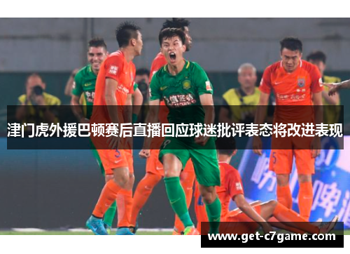 津门虎外援巴顿赛后直播回应球迷批评表态将改进表现