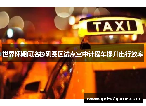 世界杯期间洛杉矶赛区试点空中计程车提升出行效率 世界杯期间洛杉矶赛区试点空中计程车提升出行效率