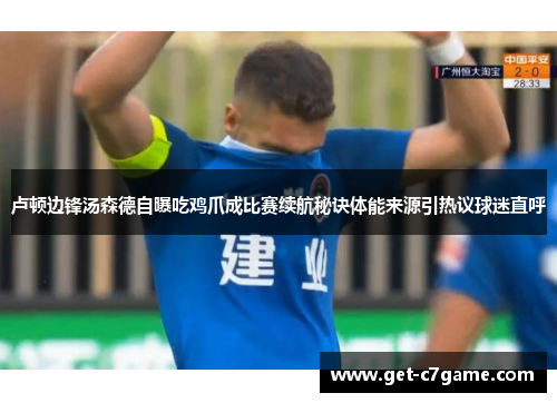 卢顿边锋汤森德自曝吃鸡爪成比赛续航秘诀体能来源引热议球迷直呼