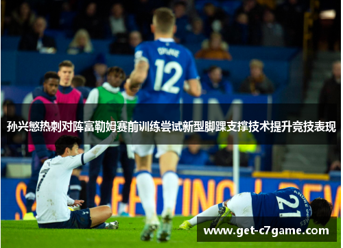 孙兴慜热刺对阵富勒姆赛前训练尝试新型脚踝支撑技术提升竞技表现