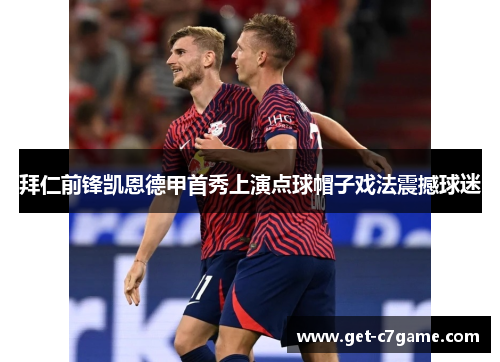 拜仁前锋凯恩德甲首秀上演点球帽子戏法震撼球迷