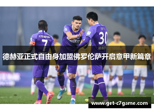 德赫亚正式自由身加盟佛罗伦萨开启意甲新篇章