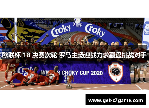 欧联杯 18 决赛次轮 罗马主场迎战力求翻盘挑战对手