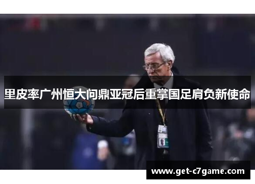 里皮率广州恒大问鼎亚冠后重掌国足肩负新使命