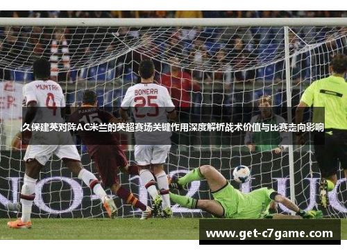 久保建英对阵AC米兰的英超赛场关键作用深度解析战术价值与比赛走向影响