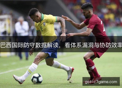 巴西国际防守数据解读,看体系漏洞与协防效率 巴西国际防守数据解读,看体系漏洞与协防效率